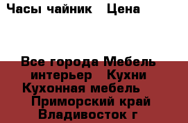 Часы-чайник › Цена ­ 3 000 - Все города Мебель, интерьер » Кухни. Кухонная мебель   . Приморский край,Владивосток г.